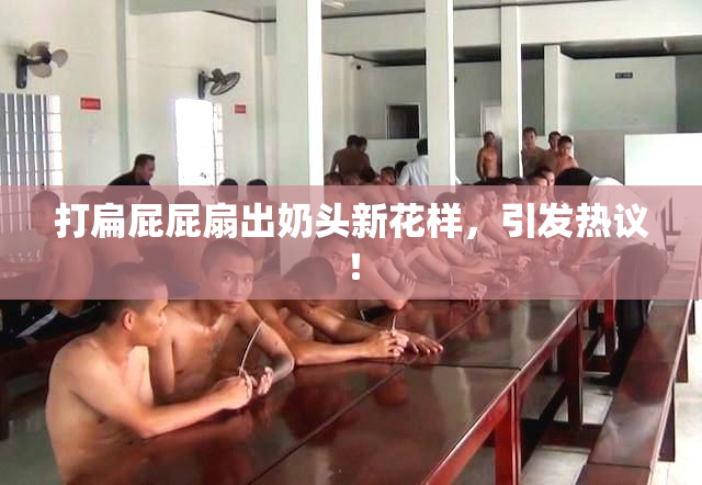 打扁屁屁扇出奶头新花样，引发热议！