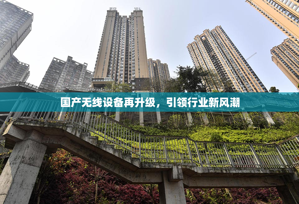 国产无线设备再升级，引领行业新风潮