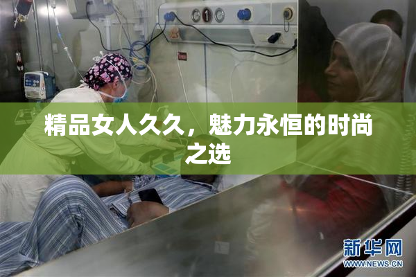 精品女人久久，魅力永恒的时尚之选