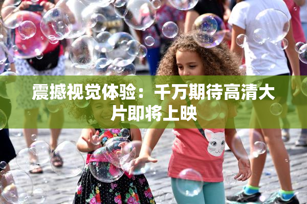 震撼视觉体验：千万期待高清大片即将上映