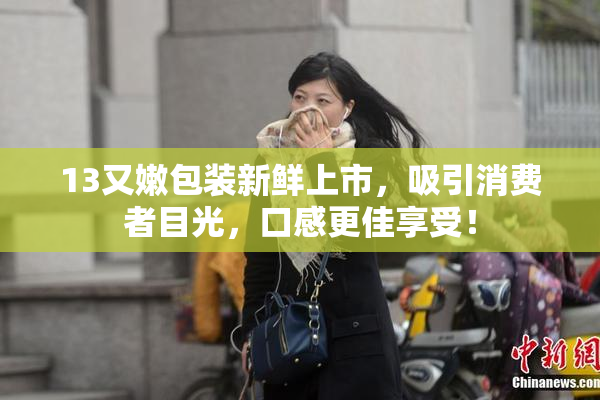 13又嫩包装新鲜上市，吸引消费者目光，口感更佳享受！