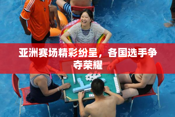 亚洲赛场精彩纷呈，各国选手争夺荣耀