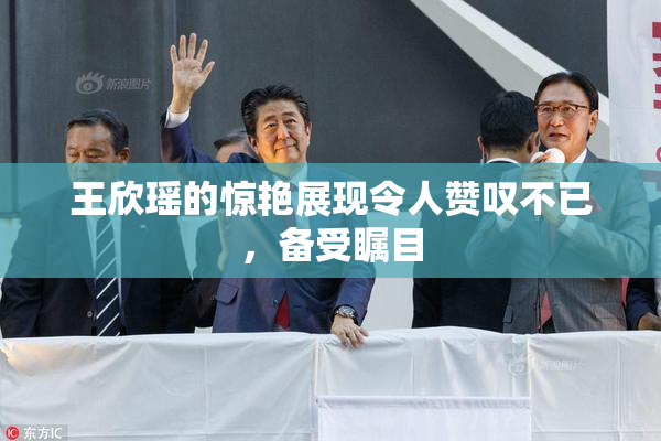 王欣瑶的惊艳展现令人赞叹不已，备受瞩目