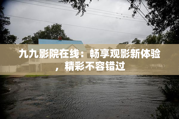 九九影院在线：畅享观影新体验，精彩不容错过