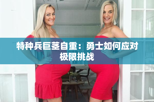 特种兵巨茎自重：勇士如何应对极限挑战