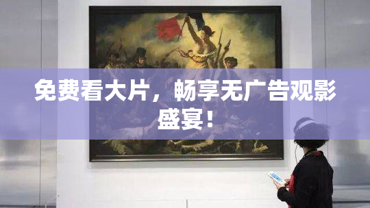 免费看大片，畅享无广告观影盛宴！