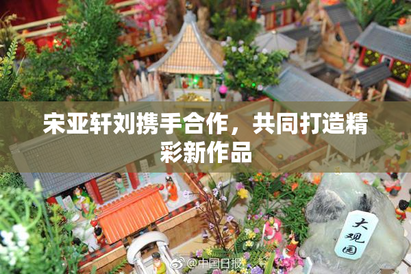 宋亚轩刘携手合作，共同打造精彩新作品