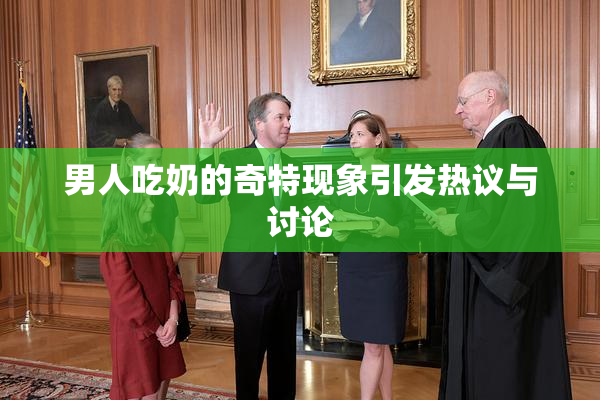 男人吃奶的奇特现象引发热议与讨论
