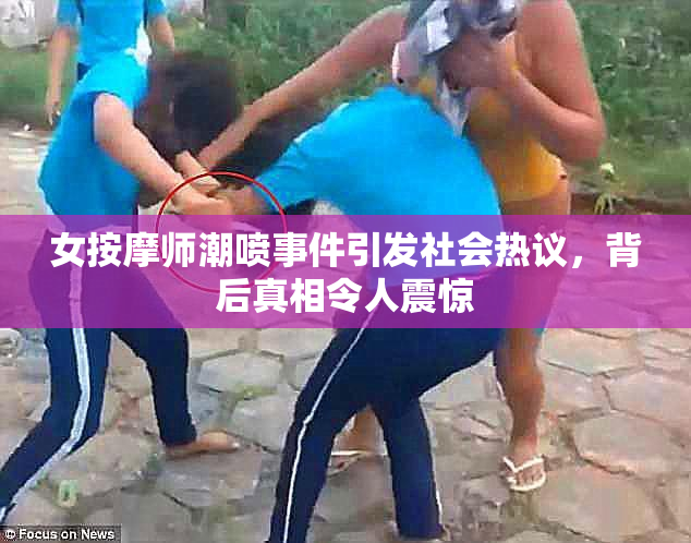 女按摩师潮喷事件引发社会热议，背后真相令人震惊