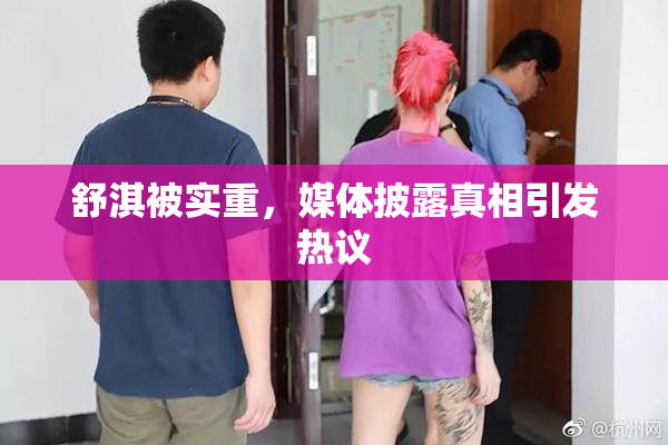 舒淇被实重，媒体披露真相引发热议