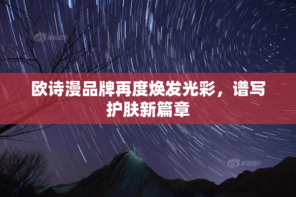 欧诗漫品牌再度焕发光彩，谱写护肤新篇章