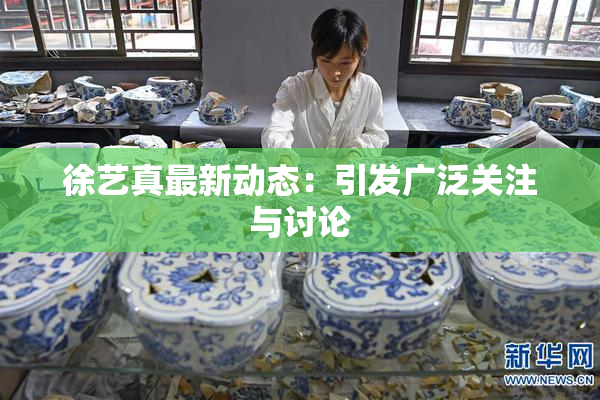 徐艺真最新动态：引发广泛关注与讨论