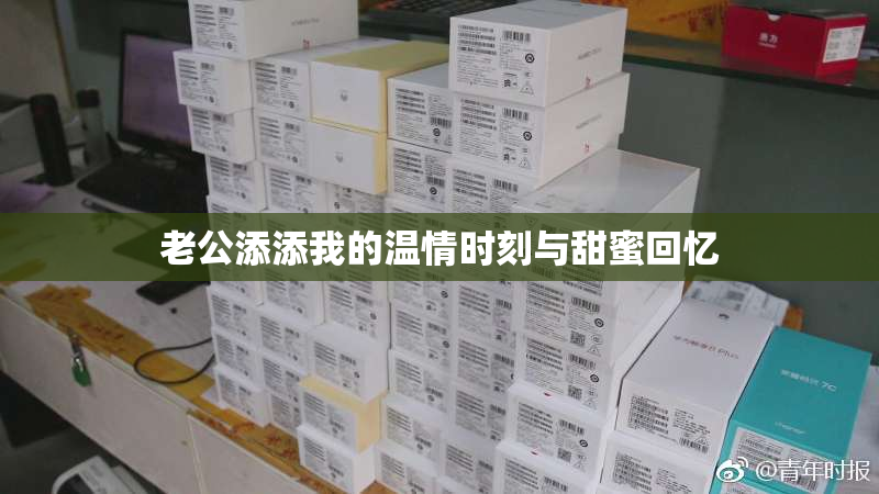 老公添添我的温情时刻与甜蜜回忆