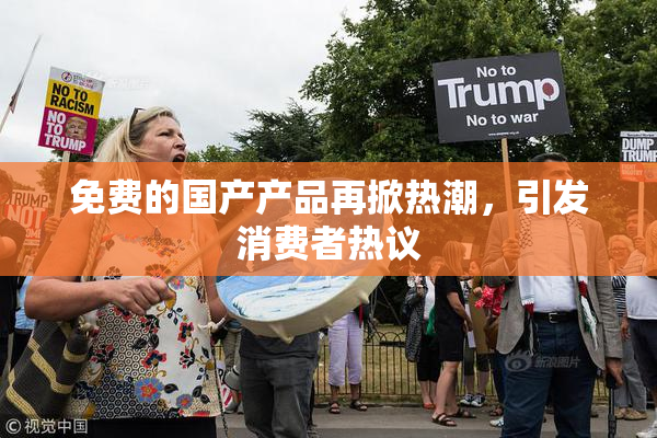 免费的国产产品再掀热潮，引发消费者热议