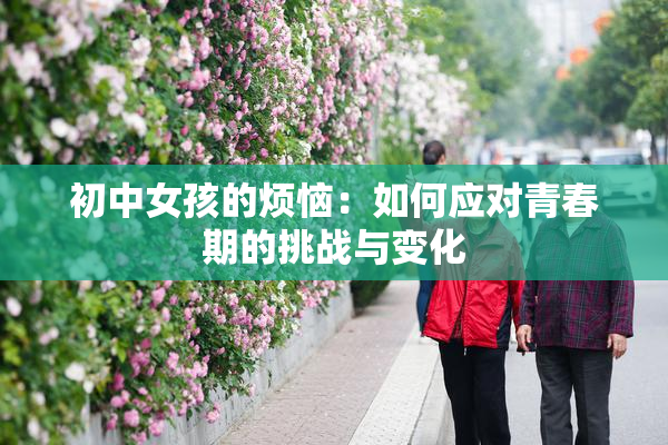 初中女孩的烦恼：如何应对青春期的挑战与变化