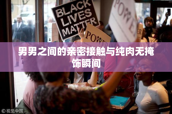 男男之间的亲密接触与纯肉无掩饰瞬间