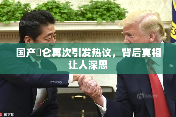 国产婬仑再次引发热议，背后真相让人深思