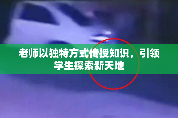 老师以独特方式传授知识，引领学生探索新天地