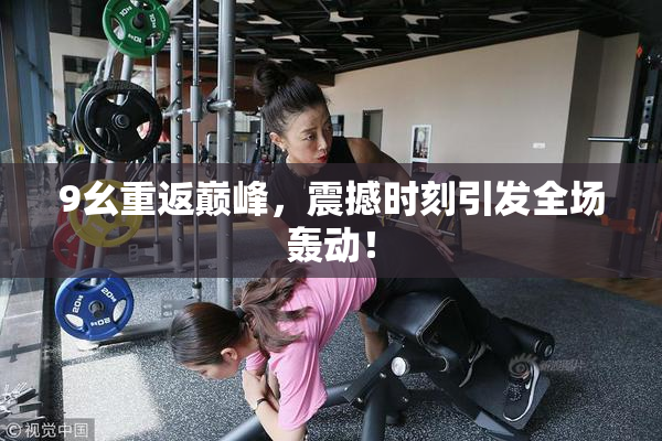 9幺重返巅峰，震撼时刻引发全场轰动！