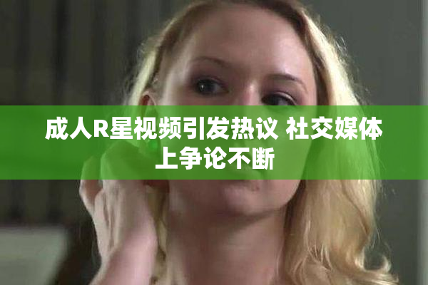 成人R星视频引发热议 社交媒体上争论不断