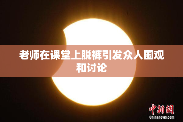 老师在课堂上脱裤引发众人围观和讨论