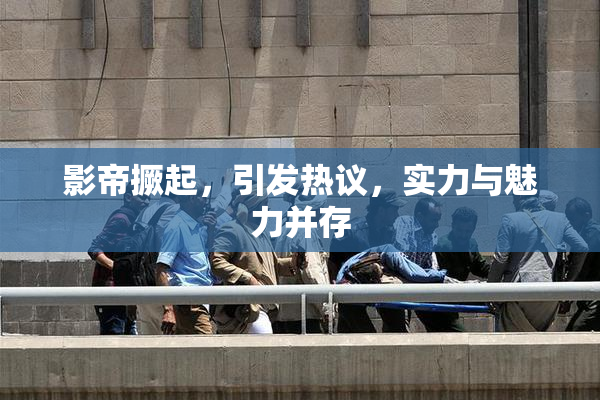 影帝撅起，引发热议，实力与魅力并存