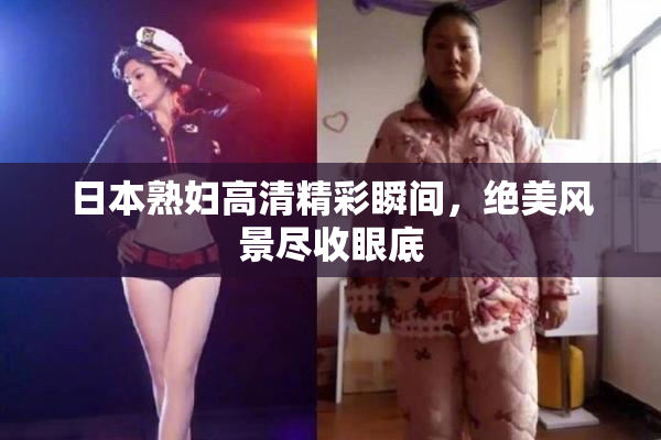 日本熟妇高清精彩瞬间，绝美风景尽收眼底