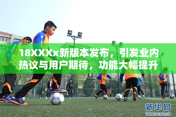 18XXXx新版本发布，引发业内热议与用户期待，功能大幅提升！