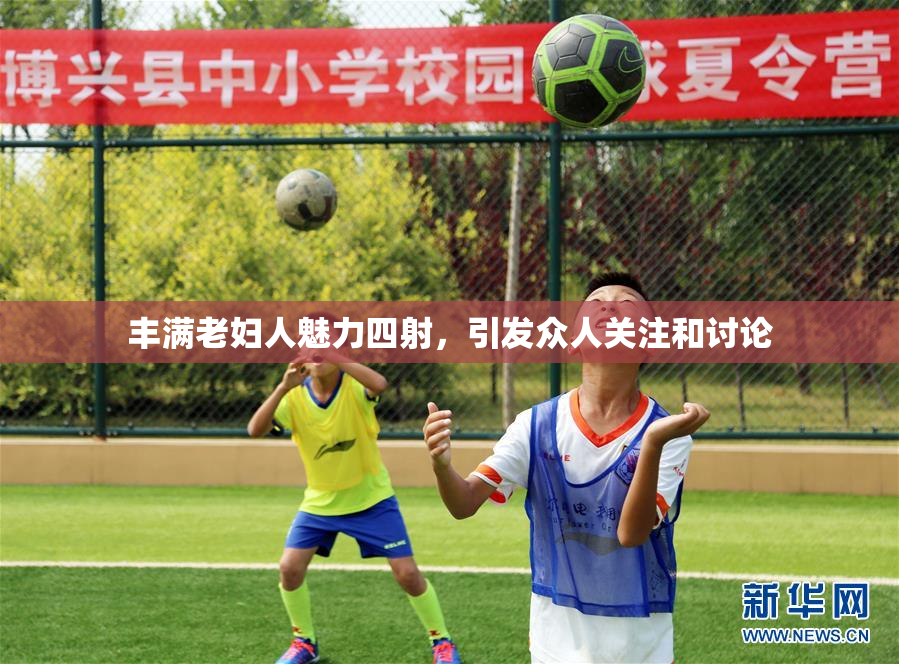 丰满老妇人魅力四射，引发众人关注和讨论
