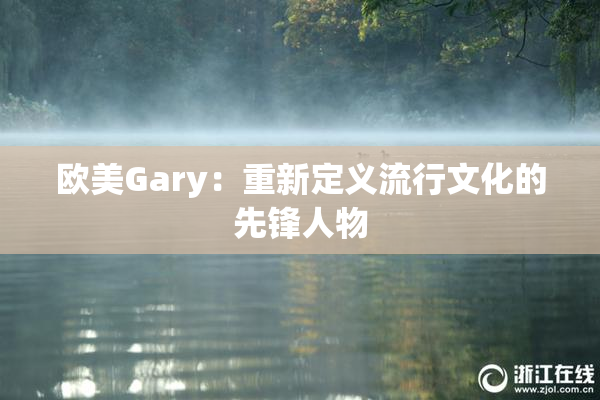 欧美Gary：重新定义流行文化的先锋人物