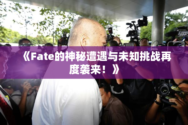 《Fate的神秘遭遇与未知挑战再度袭来！》