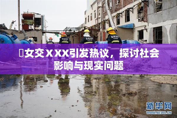 乣女交ⅩXX引发热议，探讨社会影响与现实问题