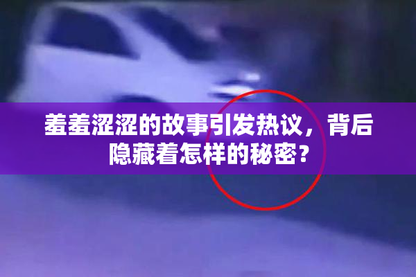 羞羞涩涩的故事引发热议，背后隐藏着怎样的秘密？
