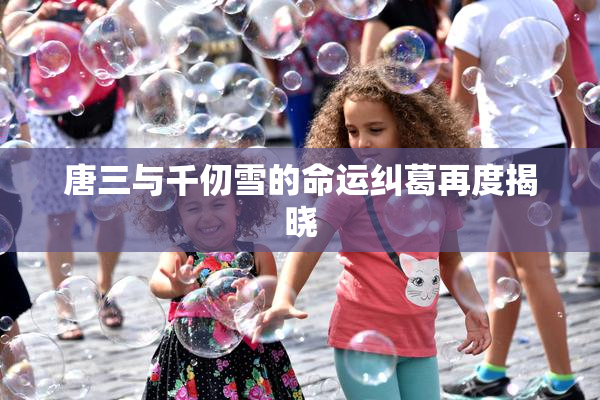 唐三与千仞雪的命运纠葛再度揭晓