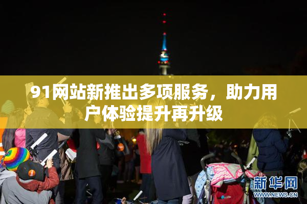 91网站新推出多项服务，助力用户体验提升再升级