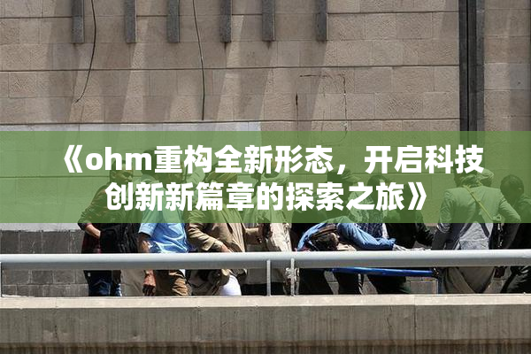 《ohm重构全新形态，开启科技创新新篇章的探索之旅》