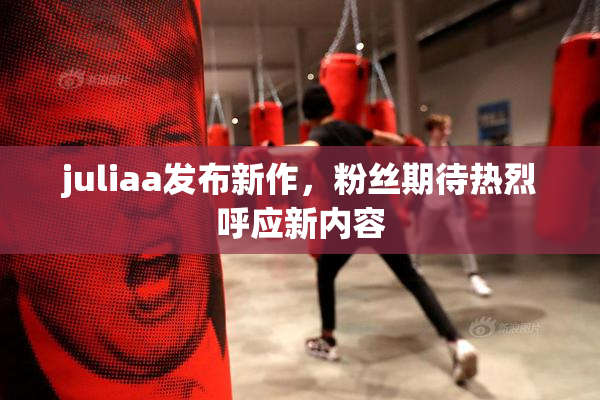 juliaa发布新作，粉丝期待热烈呼应新内容