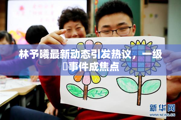 林予曦最新动态引发热议，一级婬事件成焦点