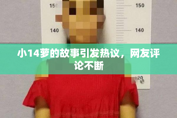 小14萝的故事引发热议，网友评论不断