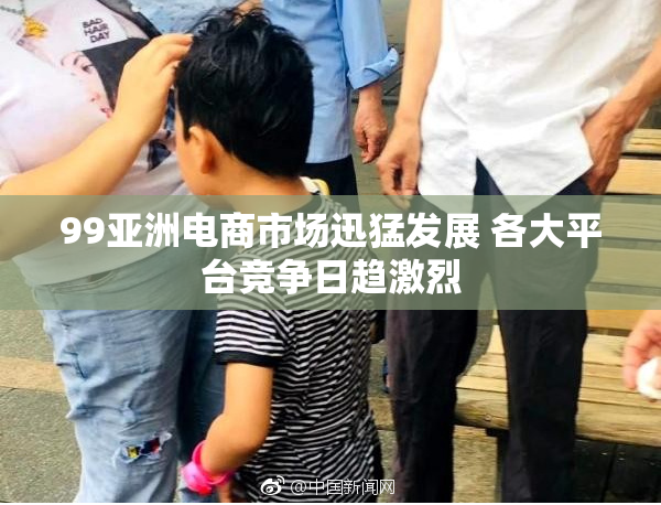 99亚洲电商市场迅猛发展 各大平台竞争日趋激烈