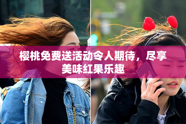 樱桃免费送活动令人期待，尽享美味红果乐趣