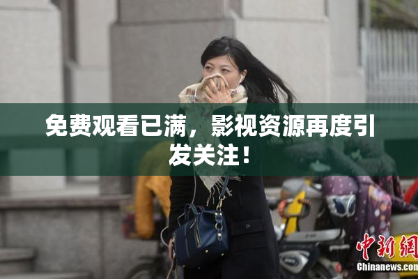免费观看已满，影视资源再度引发关注！