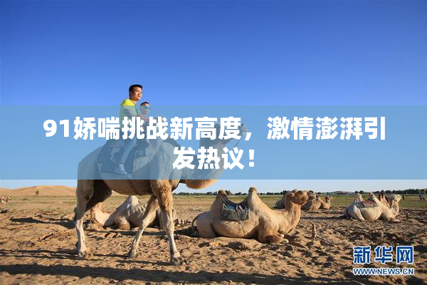 91娇喘挑战新高度，激情澎湃引发热议！