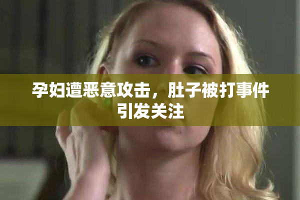 孕妇遭恶意攻击，肚子被打事件引发关注