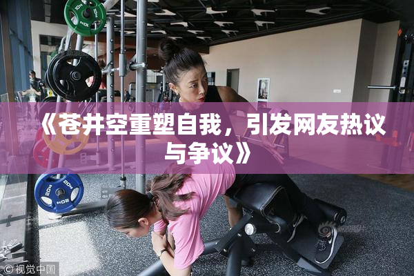 《苍井空重塑自我，引发网友热议与争议》