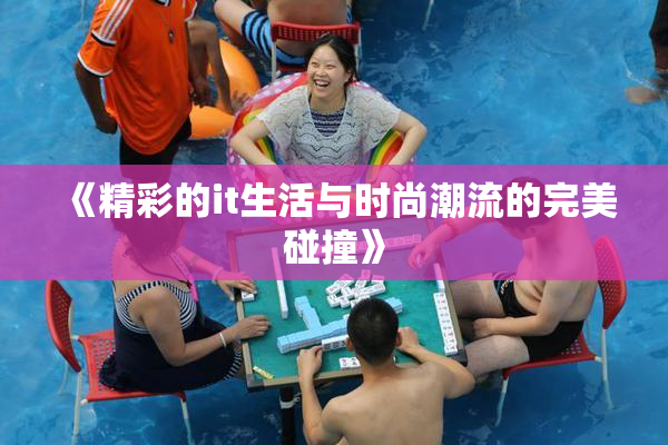 《精彩的it生活与时尚潮流的完美碰撞》