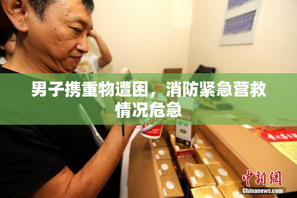 男子携重物遭困，消防紧急营救情况危急