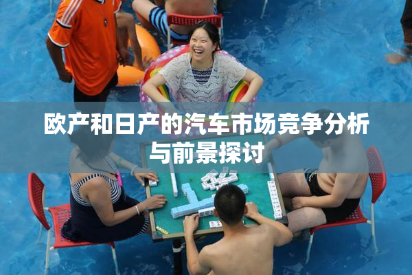 欧产和日产的汽车市场竞争分析与前景探讨