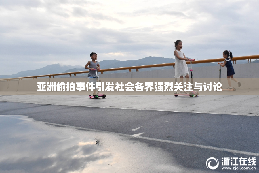 亚洲偷拍事件引发社会各界强烈关注与讨论