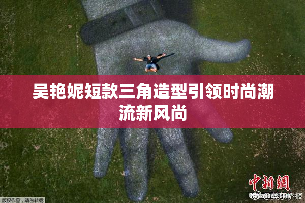 吴艳妮短款三角造型引领时尚潮流新风尚